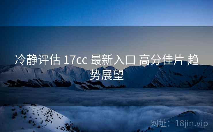 冷静评估 17cc 最新入口 高分佳片 趋势展望  第1张