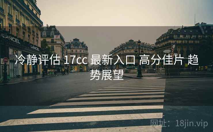 冷静评估 17cc 最新入口 高分佳片 趋势展望  第2张