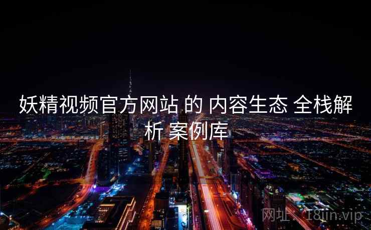 妖精视频官方网站 的 内容生态 全栈解析 案例库  第1张