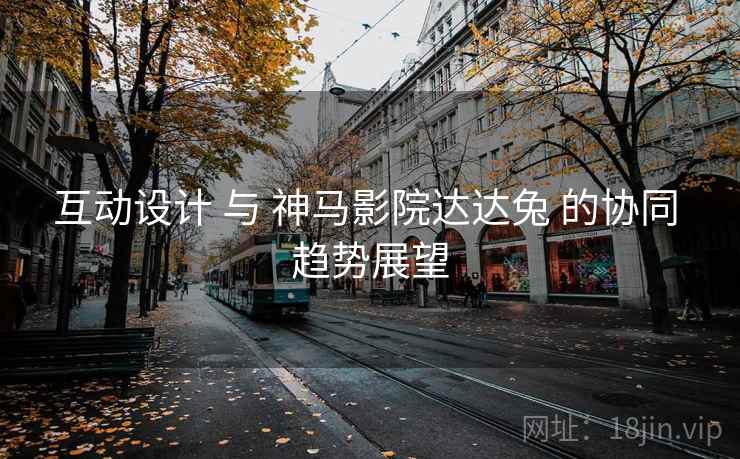互动设计 与 神马影院达达兔 的协同 趋势展望  第1张