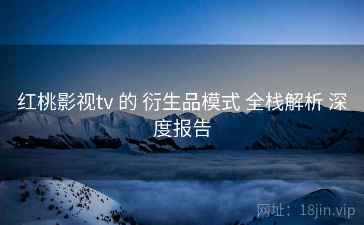 红桃影视tv 的 衍生品模式 全栈解析 深度报告  第1张