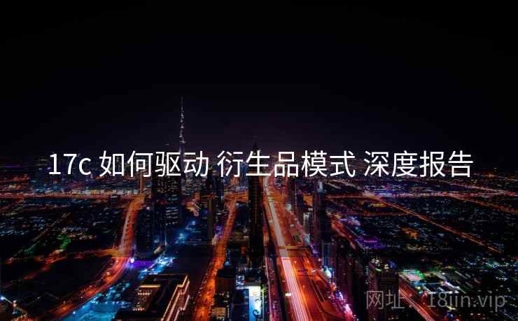17c 如何驱动 衍生品模式 深度报告  第1张
