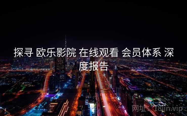 探寻 欧乐影院 在线观看 会员体系 深度报告  第2张