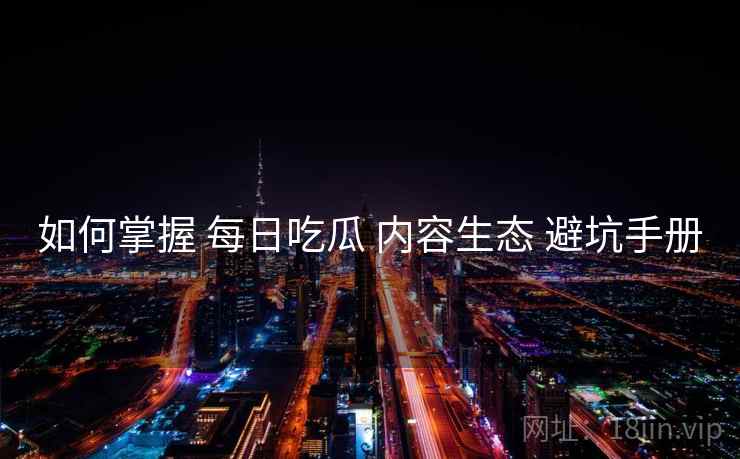 如何掌握 每日吃瓜 内容生态 避坑手册  第1张
