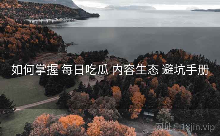 如何掌握 每日吃瓜 内容生态 避坑手册  第2张