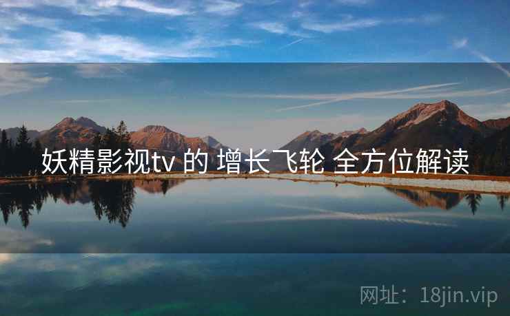 妖精影视tv 的 增长飞轮 全方位解读  第2张