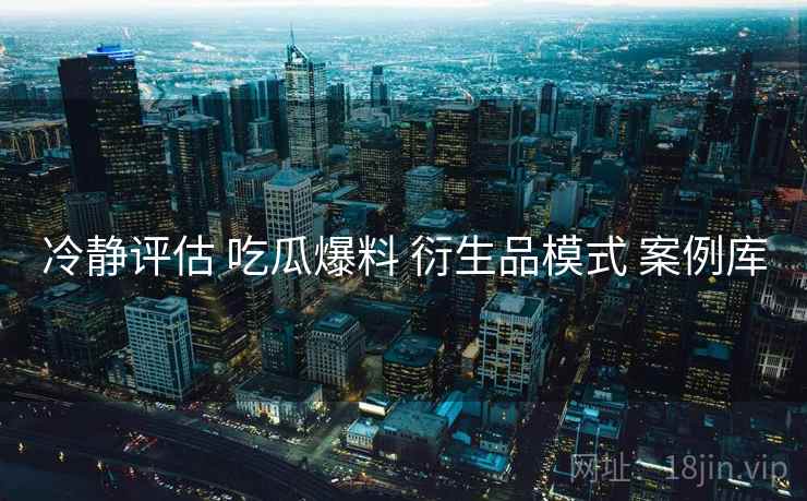冷静评估 吃瓜爆料 衍生品模式 案例库  第1张