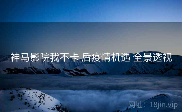 神马影院我不卡 后疫情机遇 全景透视  第1张