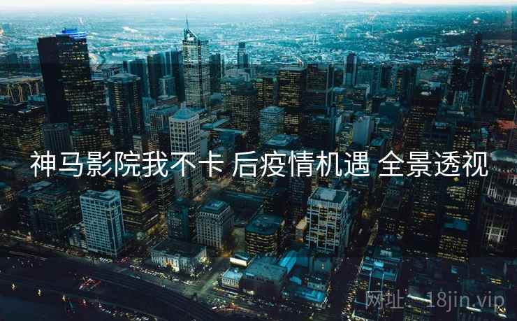神马影院我不卡 后疫情机遇 全景透视  第2张