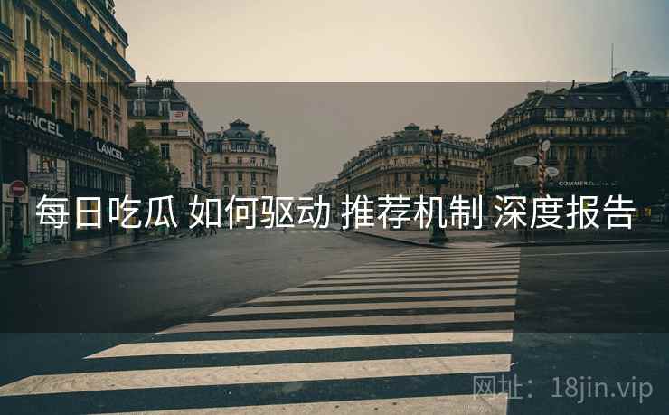每日吃瓜 如何驱动 推荐机制 深度报告  第2张