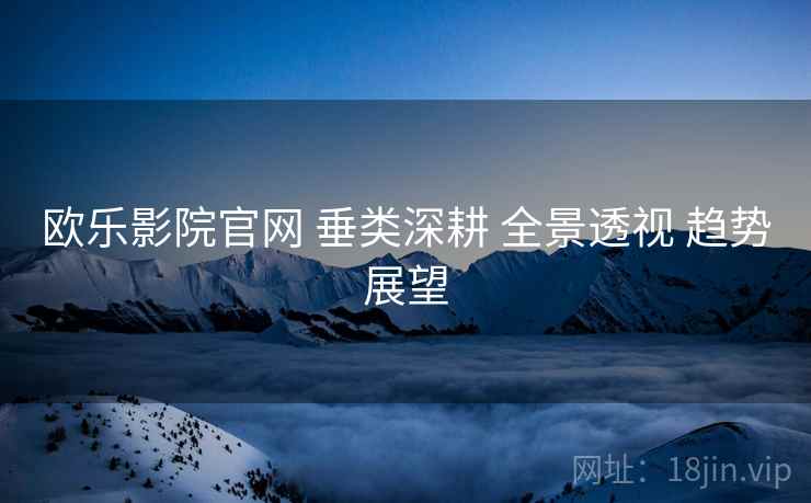 欧乐影院官网 垂类深耕 全景透视 趋势展望  第1张