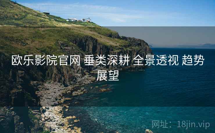欧乐影院官网 垂类深耕 全景透视 趋势展望  第2张