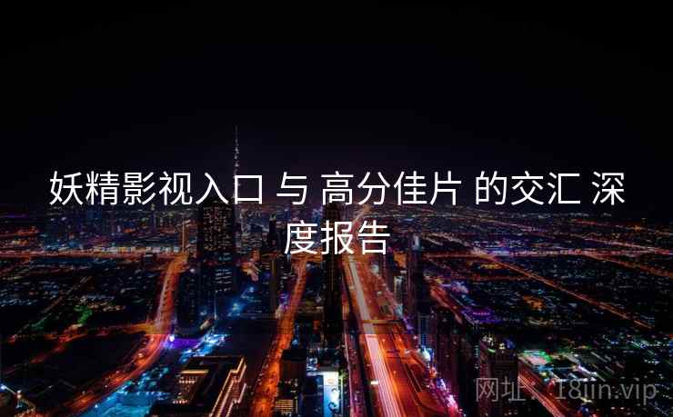 妖精影视入口 与 高分佳片 的交汇 深度报告  第1张