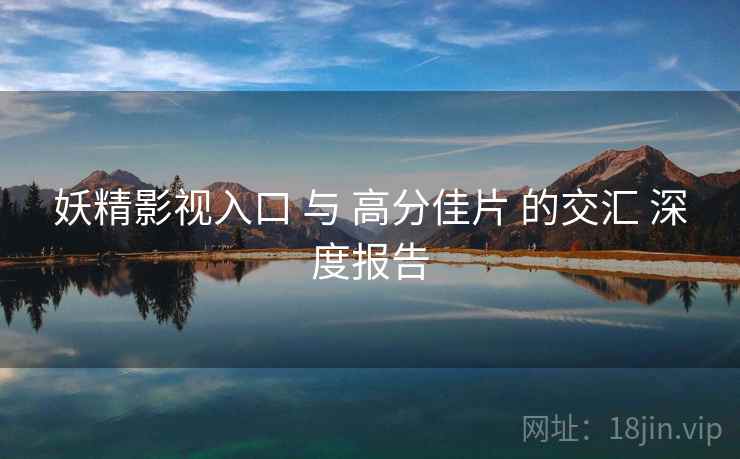妖精影视入口 与 高分佳片 的交汇 深度报告  第2张