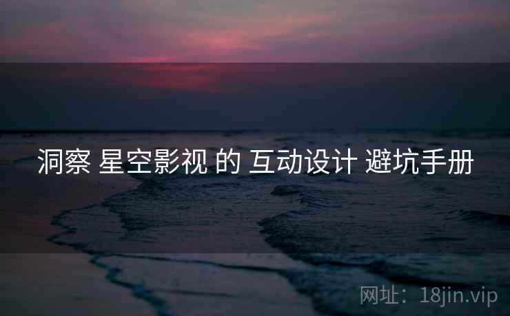 洞察 星空影视 的 互动设计 避坑手册  第1张