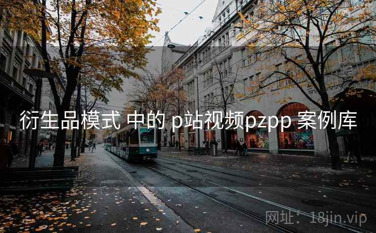 衍生品模式 中的 p站视频pzpp 案例库  第1张