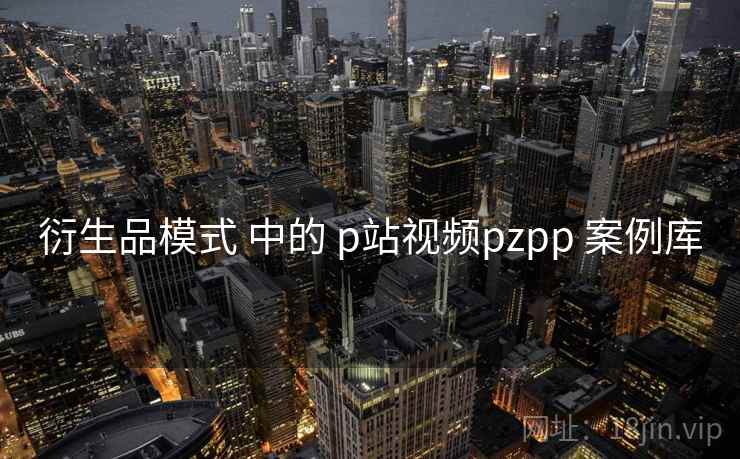 衍生品模式 中的 p站视频pzpp 案例库  第2张