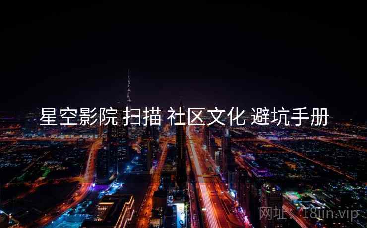 星空影院 扫描 社区文化 避坑手册  第1张