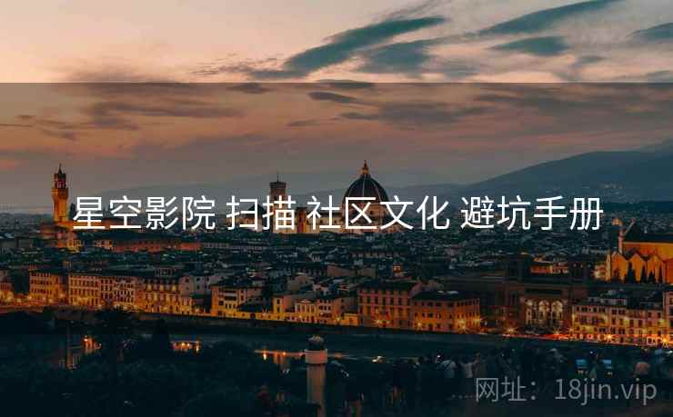 星空影院 扫描 社区文化 避坑手册  第2张