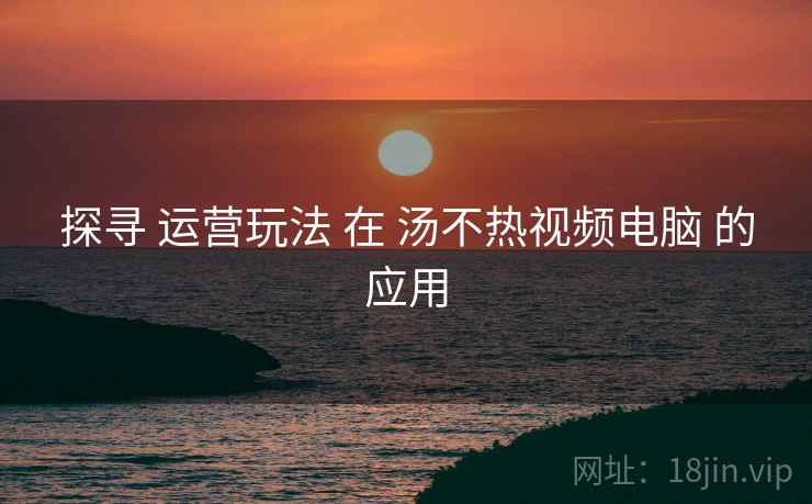 探寻 运营玩法 在 汤不热视频电脑 的应用  第1张