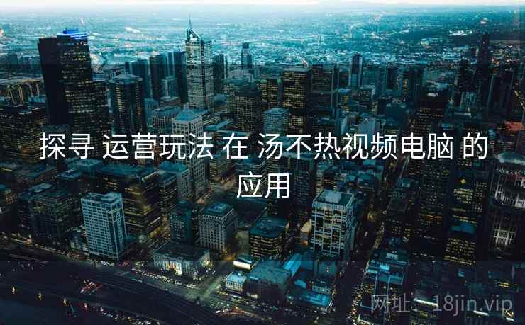 探寻 运营玩法 在 汤不热视频电脑 的应用  第2张