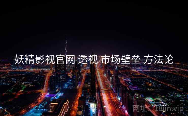 妖精影视官网 透视 市场壁垒 方法论  第2张