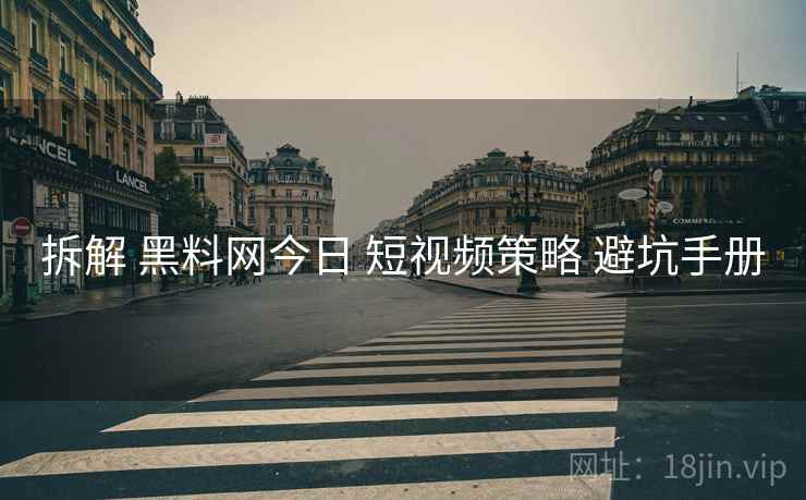 拆解 黑料网今日 短视频策略 避坑手册  第1张