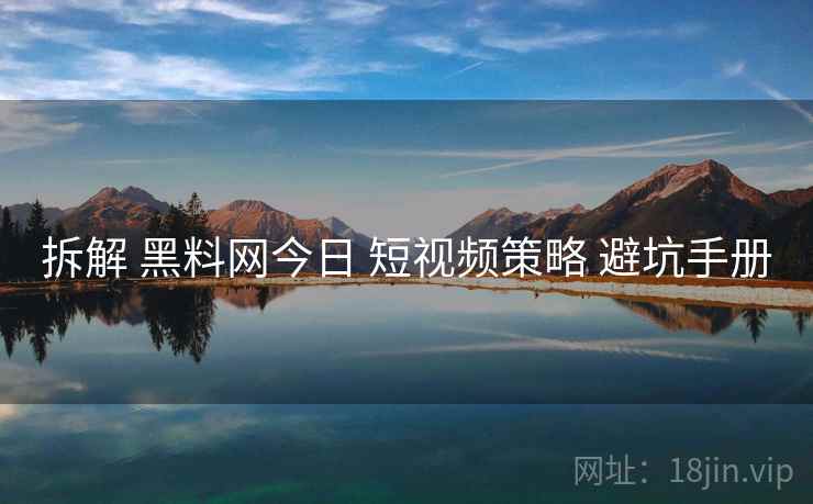 拆解 黑料网今日 短视频策略 避坑手册  第2张