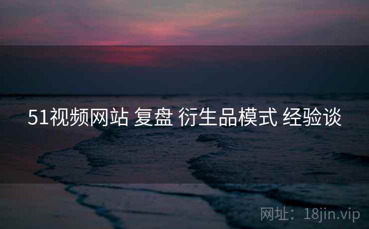 51视频网站 复盘 衍生品模式 经验谈  第1张