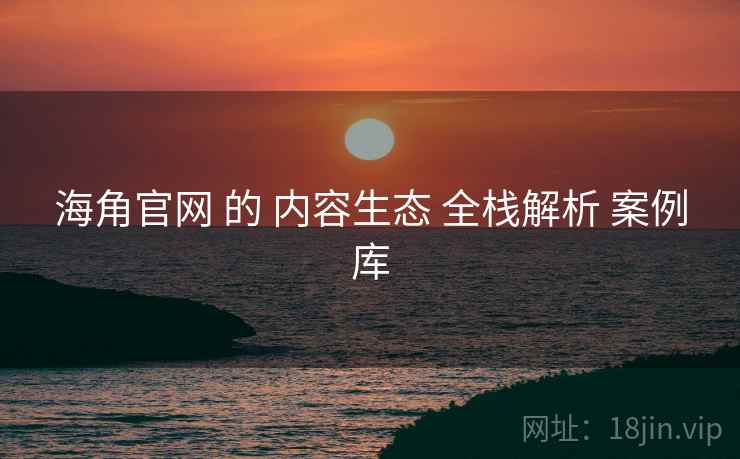 海角官网 的 内容生态 全栈解析 案例库  第2张