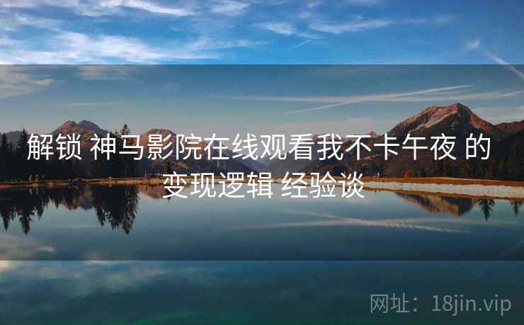 解锁 神马影院在线观看我不卡午夜 的 变现逻辑 经验谈  第1张