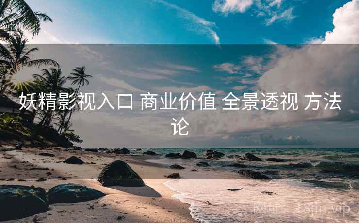 妖精影视入口 商业价值 全景透视 方法论  第2张