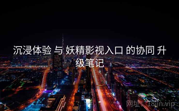 沉浸体验 与 妖精影视入口 的协同 升级笔记  第1张