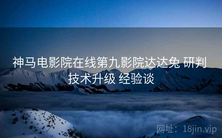 神马电影院在线第九影院达达兔 研判 技术升级 经验谈  第2张