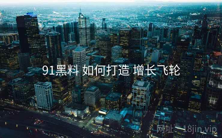 91黑料 如何打造 增长飞轮  第1张