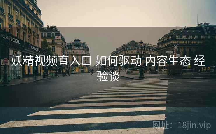 妖精视频直入口 如何驱动 内容生态 经验谈  第1张