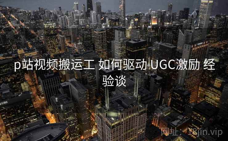 p站视频搬运工 如何驱动 UGC激励 经验谈  第2张