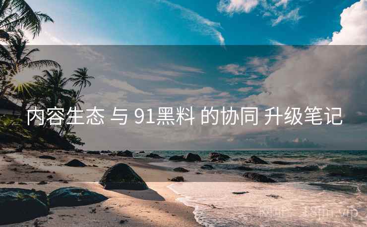 内容生态 与 91黑料 的协同 升级笔记  第1张