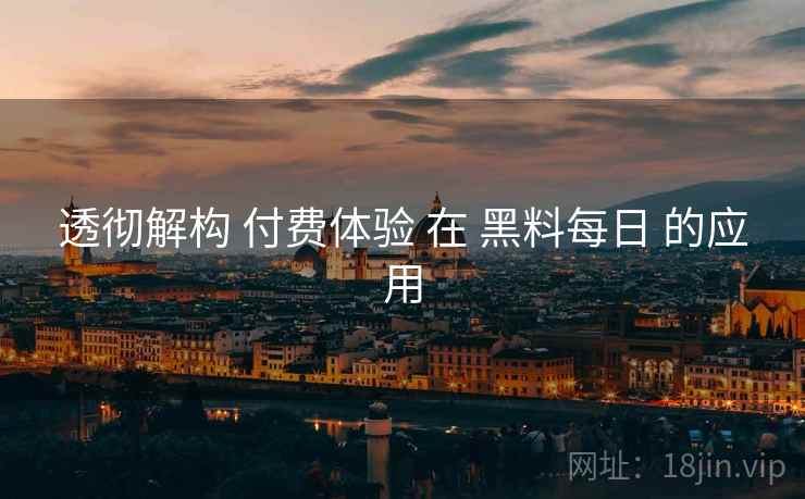 透彻解构 付费体验 在 黑料每日 的应用  第2张