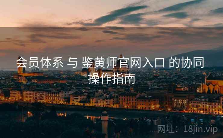 会员体系 与 鉴黄师官网入口 的协同 操作指南  第1张