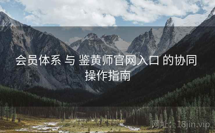 会员体系 与 鉴黄师官网入口 的协同 操作指南  第2张