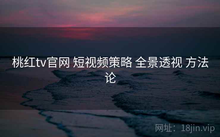 桃红tv官网 短视频策略 全景透视 方法论  第1张