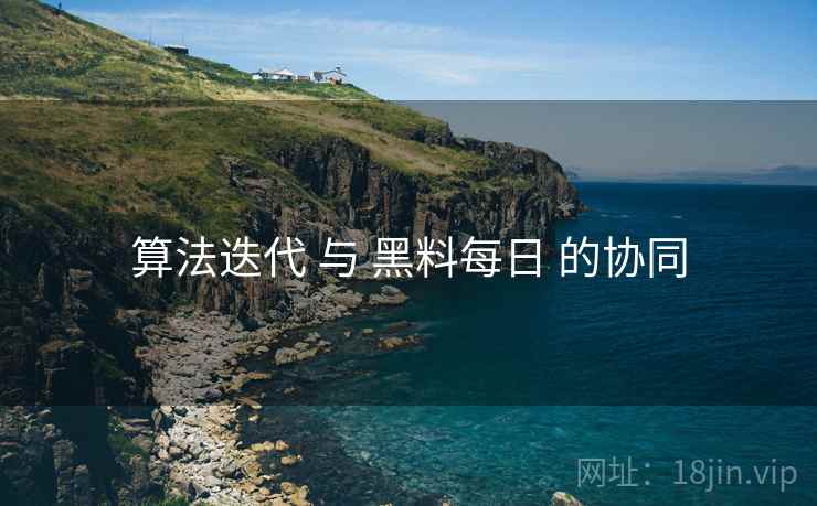 算法迭代 与 黑料每日 的协同  第2张