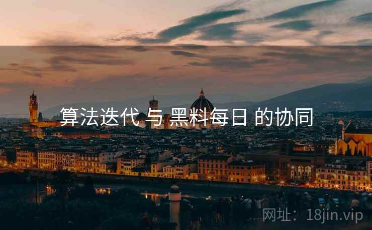 算法迭代 与 黑料每日 的协同  第1张