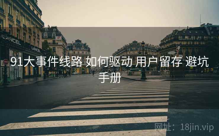 91大事件线路 如何驱动 用户留存 避坑手册  第1张