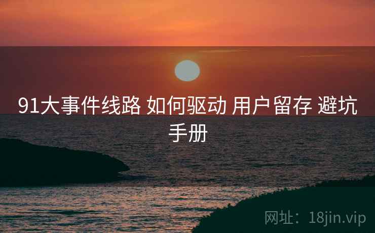 91大事件线路 如何驱动 用户留存 避坑手册  第2张