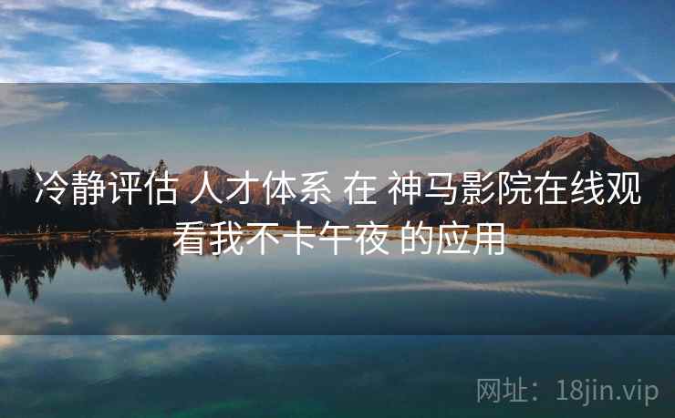 冷静评估 人才体系 在 神马影院在线观看我不卡午夜 的应用  第2张