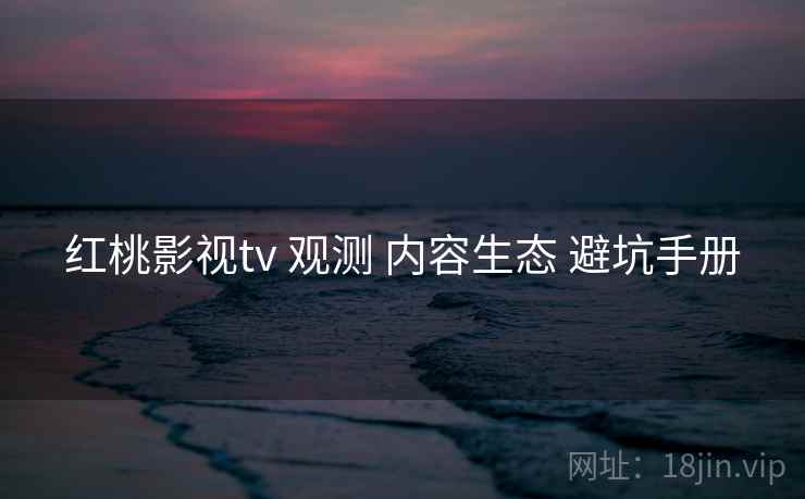 红桃影视tv 观测 内容生态 避坑手册  第2张