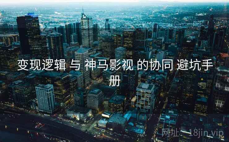 变现逻辑 与 神马影视 的协同 避坑手册  第2张