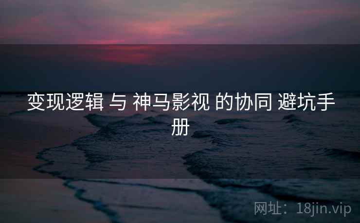 变现逻辑 与 神马影视 的协同 避坑手册  第1张